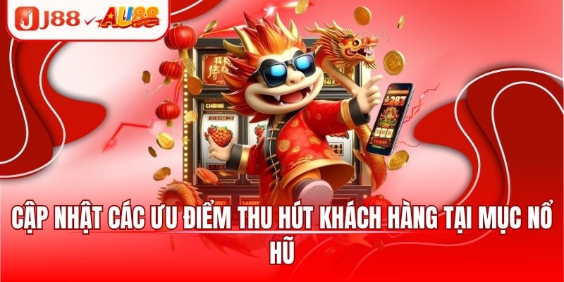 Cập nhật các ưu điểm thu hút khách hàng tại mục nổ hũ